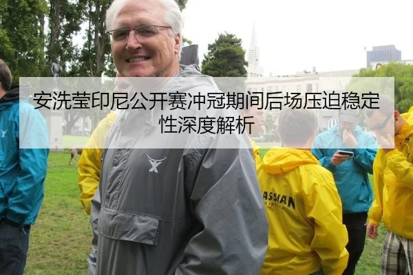 安洗莹印尼公开赛冲冠期间后场压迫稳定性深度解析