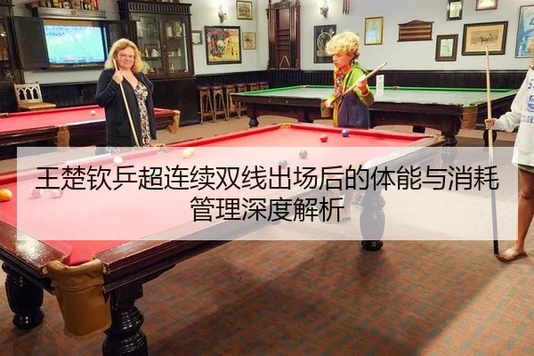 王楚钦乒超连续双线出场后的体能与消耗管理深度解析